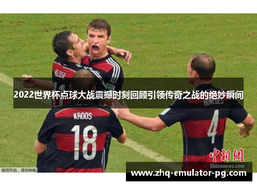 2022世界杯点球大战震撼时刻回顾引领传奇之战的绝妙瞬间