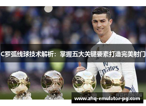 C罗弧线球技术解析：掌握五大关键要素打造完美射门
