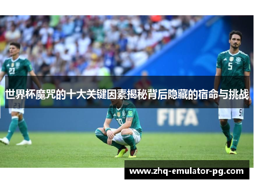 世界杯魔咒的十大关键因素揭秘背后隐藏的宿命与挑战
