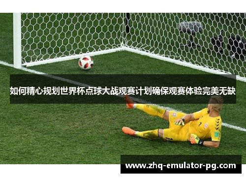 如何精心规划世界杯点球大战观赛计划确保观赛体验完美无缺