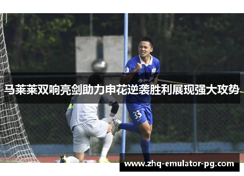 马莱莱双响亮剑助力申花逆袭胜利展现强大攻势 马莱莱双响亮剑助力申花逆袭胜利展现强大攻势