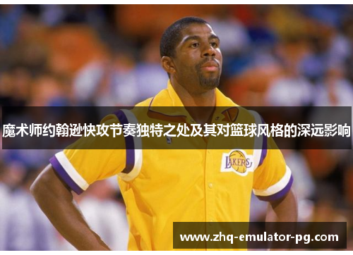 魔术师约翰逊快攻节奏独特之处及其对篮球风格的深远影响 魔术师约翰逊快攻节奏独特之处及其对篮球风格的深远影响
