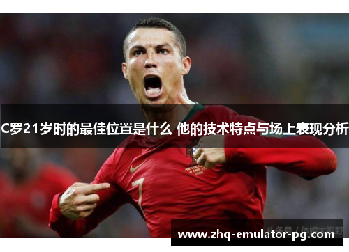 C罗21岁时的最佳位置是什么 他的技术特点与场上表现分析 C罗21岁时的最佳位置是什么 他的技术特点与场上表现分析