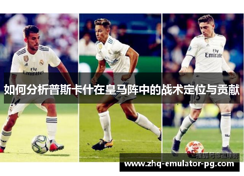 如何分析普斯卡什在皇马阵中的战术定位与贡献