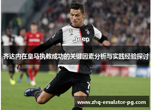 齐达内在皇马执教成功的关键因素分析与实践经验探讨 齐达内在皇马执教成功的关键因素分析与实践经验探讨