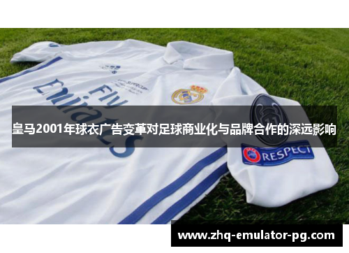 皇马2001年球衣广告变革对足球商业化与品牌合作的深远影响