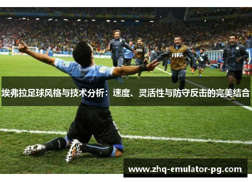 埃弗拉足球风格与技术分析:速度、灵活性与防守反击的完美结合 埃弗拉足球风格与技术分析:速度、灵活性与防守反击的完美结合