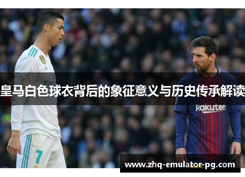 皇马白色球衣背后的象征意义与历史传承解读 皇马白色球衣背后的象征意义与历史传承解读