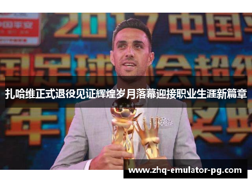 扎哈维正式退役见证辉煌岁月落幕迎接职业生涯新篇章