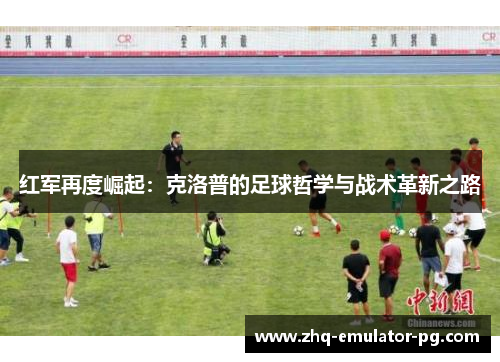 红军再度崛起：克洛普的足球哲学与战术革新之路