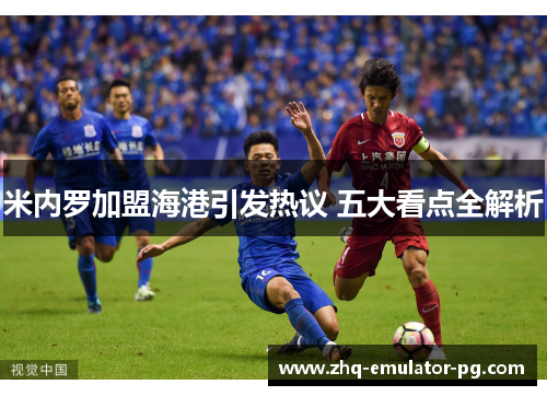 米内罗加盟海港引发热议 五大看点全解析