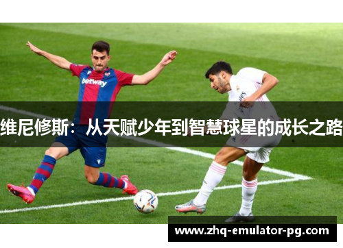 维尼修斯：从天赋少年到智慧球星的成长之路