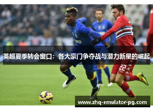 英超夏季转会窗口：各大豪门争夺战与潜力新星的崛起