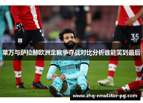 莱万与萨拉赫欧洲金靴争夺战对比分析谁能笑到最后 莱万与萨拉赫欧洲金靴争夺战对比分析谁能笑到最后