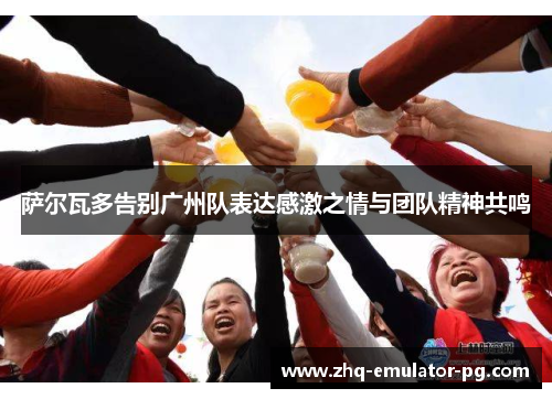 萨尔瓦多告别广州队表达感激之情与团队精神共鸣