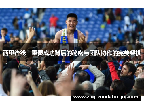 西甲锋线三重奏成功背后的秘密与团队协作的完美契机 西甲锋线三重奏成功背后的秘密与团队协作的完美契机