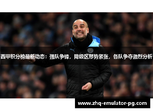 西甲积分榜最新动态:强队争锋,降级区形势紧张,各队争夺激烈分析 西甲积分榜最新动态:强队争锋,降级区形势紧张,各队争夺激烈分析
