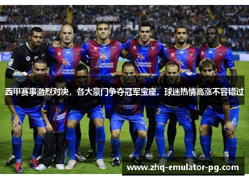 西甲赛事激烈对决，各大豪门争夺冠军宝座，球迷热情高涨不容错过