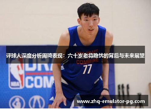 评球人深度分析周琦表现:六十岁老将隐忧的背后与未来展望 评球人深度分析周琦表现:六十岁老将隐忧的背后与未来展望