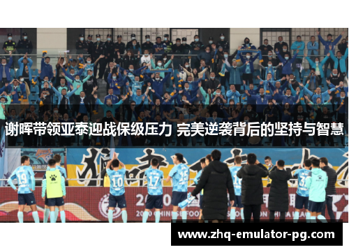 谢晖带领亚泰迎战保级压力 完美逆袭背后的坚持与智慧