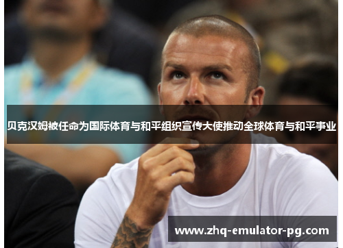 贝克汉姆被任命为国际体育与和平组织宣传大使推动全球体育与和平事业 贝克汉姆被任命为国际体育与和平组织宣传大使推动全球体育与和平事业