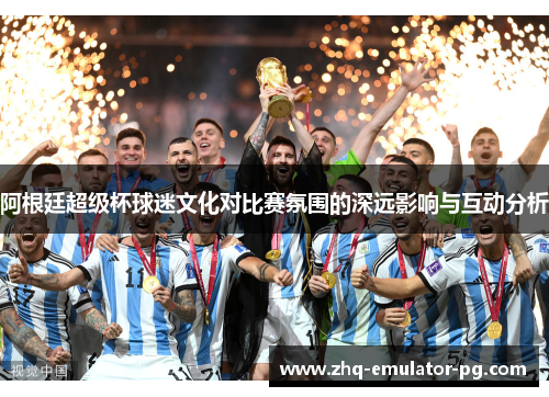 阿根廷超级杯球迷文化对比赛氛围的深远影响与互动分析