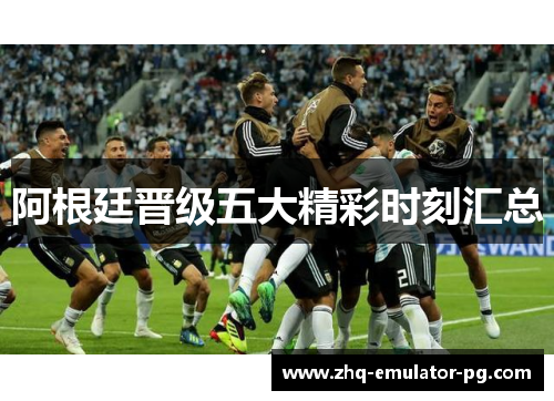 阿根廷晋级五大精彩时刻汇总 阿根廷晋级五大精彩时刻汇总