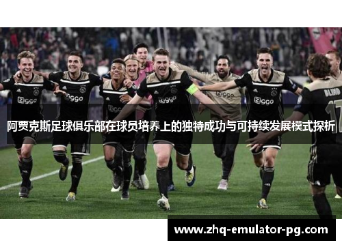 阿贾克斯足球俱乐部在球员培养上的独特成功与可持续发展模式探析 阿贾克斯足球俱乐部在球员培养上的独特成功与可持续发展模式探析