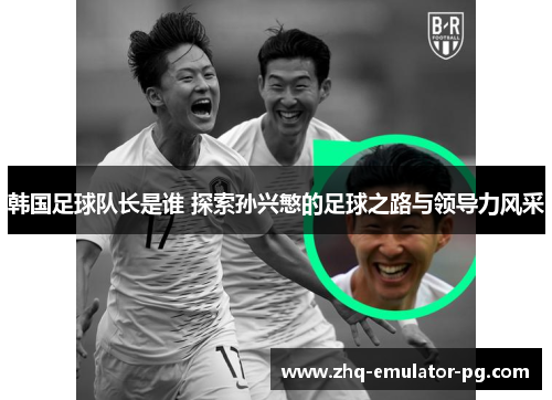 韩国足球队长是谁 探索孙兴慜的足球之路与领导力风采