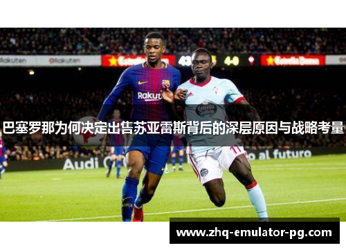 巴塞罗那为何决定出售苏亚雷斯背后的深层原因与战略考量 巴塞罗那为何决定出售苏亚雷斯背后的深层原因与战略考量