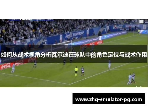 如何从战术视角分析瓦尔迪在球队中的角色定位与战术作用