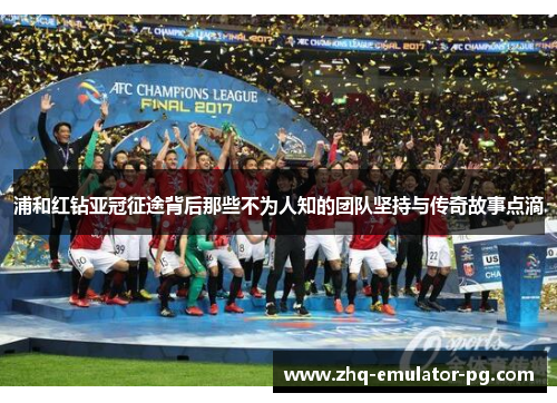 浦和红钻亚冠征途背后那些不为人知的团队坚持与传奇故事点滴 浦和红钻亚冠征途背后那些不为人知的团队坚持与传奇故事点滴