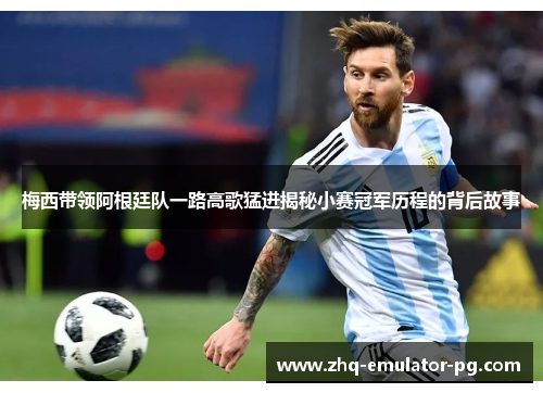 梅西带领阿根廷队一路高歌猛进揭秘小赛冠军历程的背后故事