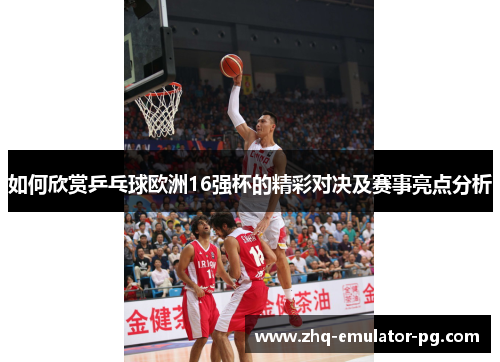 如何欣赏乒乓球欧洲16强杯的精彩对决及赛事亮点分析 如何欣赏乒乓球欧洲16强杯的精彩对决及赛事亮点分析