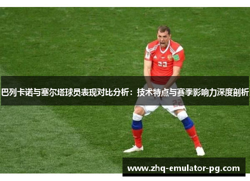 巴列卡诺与塞尔塔球员表现对比分析:技术特点与赛季影响力深度剖析 巴列卡诺与塞尔塔球员表现对比分析:技术特点与赛季影响力深度剖析