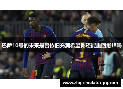 巴萨10号的未来是否依旧充满希望他还能重回巅峰吗