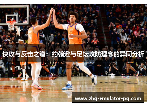 快攻与反击之道:约翰逊与足坛攻防理念的异同分析 快攻与反击之道:约翰逊与足坛攻防理念的异同分析
