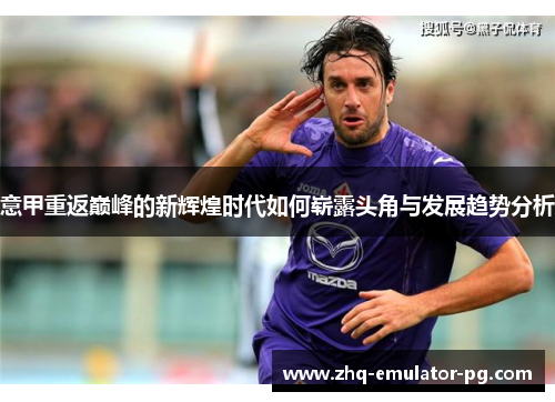 意甲重返巅峰的新辉煌时代如何崭露头角与发展趋势分析 意甲重返巅峰的新辉煌时代如何崭露头角与发展趋势分析