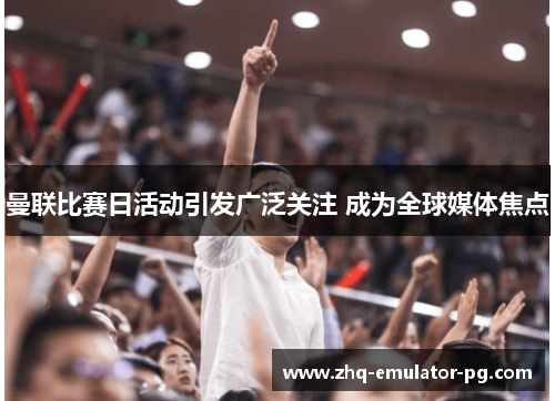 曼联比赛日活动引发广泛关注 成为全球媒体焦点 曼联比赛日活动引发广泛关注 成为全球媒体焦点