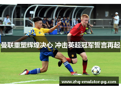 曼联重塑辉煌决心 冲击英超冠军誓言再起 曼联重塑辉煌决心 冲击英超冠军誓言再起