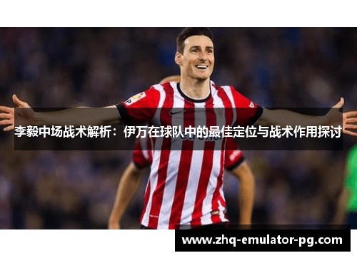 李毅中场战术解析：伊万在球队中的最佳定位与战术作用探讨